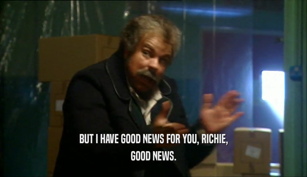 BUT I HAVE GOOD NEWS FOR YOU, RICHIE, GOOD NEWS. 