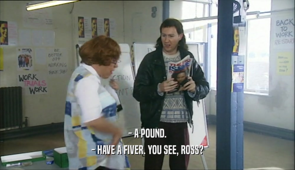 - A POUND. - HAVE A FIVER. YOU SEE, ROSS? 