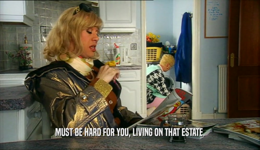 MUST BE HARD FOR YOU, LIVING ON THAT ESTATE.  