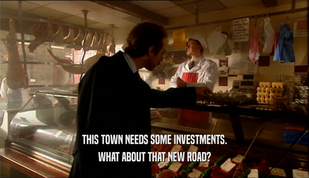 THIS TOWN NEEDS SOME INVESTMENTS.
 WHAT ABOUT THAT NEW ROAD?
 