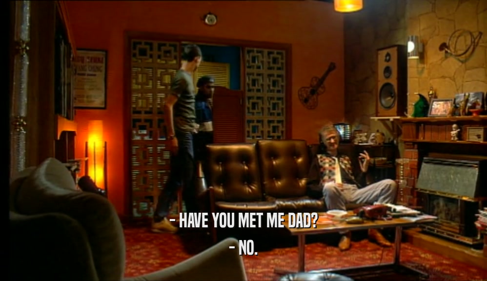 - HAVE YOU MET ME DAD? - NO. 