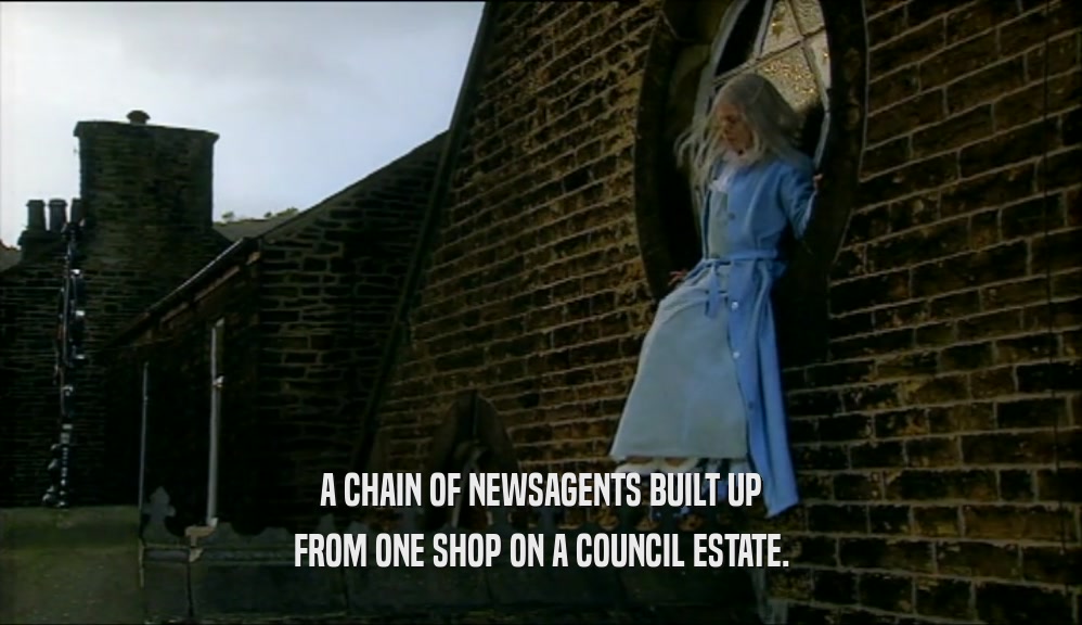 A CHAIN OF NEWSAGENTS BUILT UP
 FROM ONE SHOP ON A COUNCIL ESTATE.
 