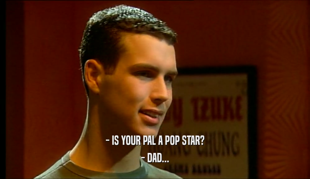- IS YOUR PAL A POP STAR? - DAD... 