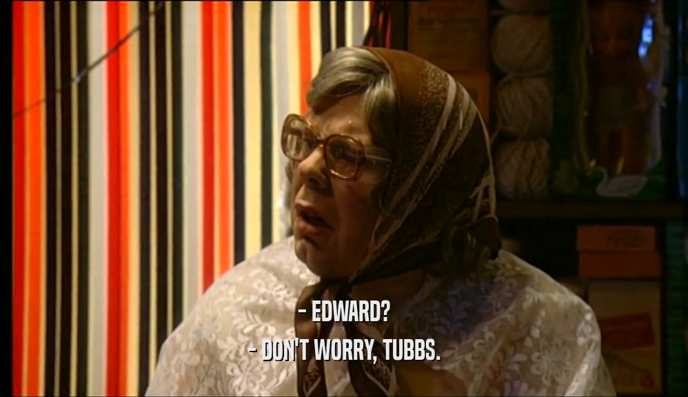- EDWARD?
 - DON'T WORRY, TUBBS.
 