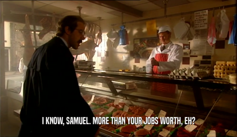 I KNOW, SAMUEL. MORE THAN YOUR JOBS WORTH, EH?
  