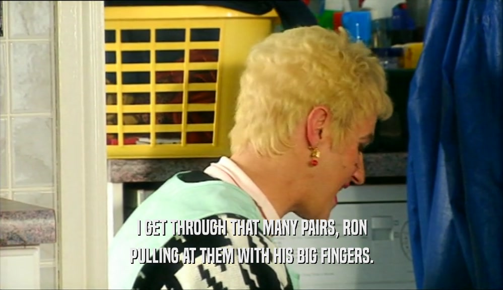 I GET THROUGH THAT MANY PAIRS, RON PULLING AT THEM WITH HIS BIG FINGERS. 