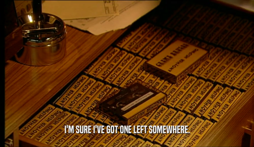 I'M SURE I'VE GOT ONE LEFT SOMEWHERE.  