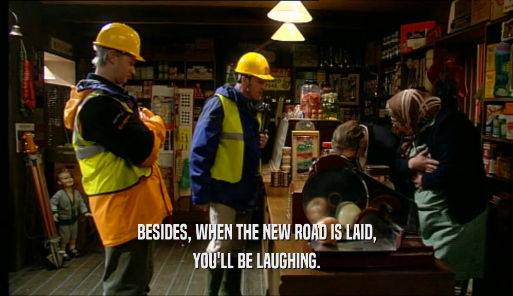 BESIDES, WHEN THE NEW ROAD IS LAID,
 YOU'LL BE LAUGHING.
 
