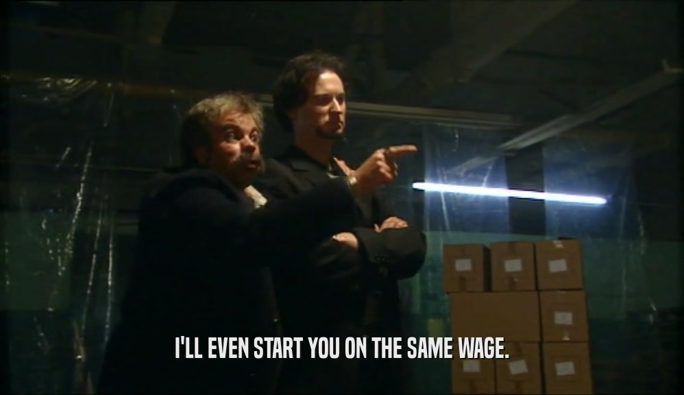 I'LL EVEN START YOU ON THE SAME WAGE.  