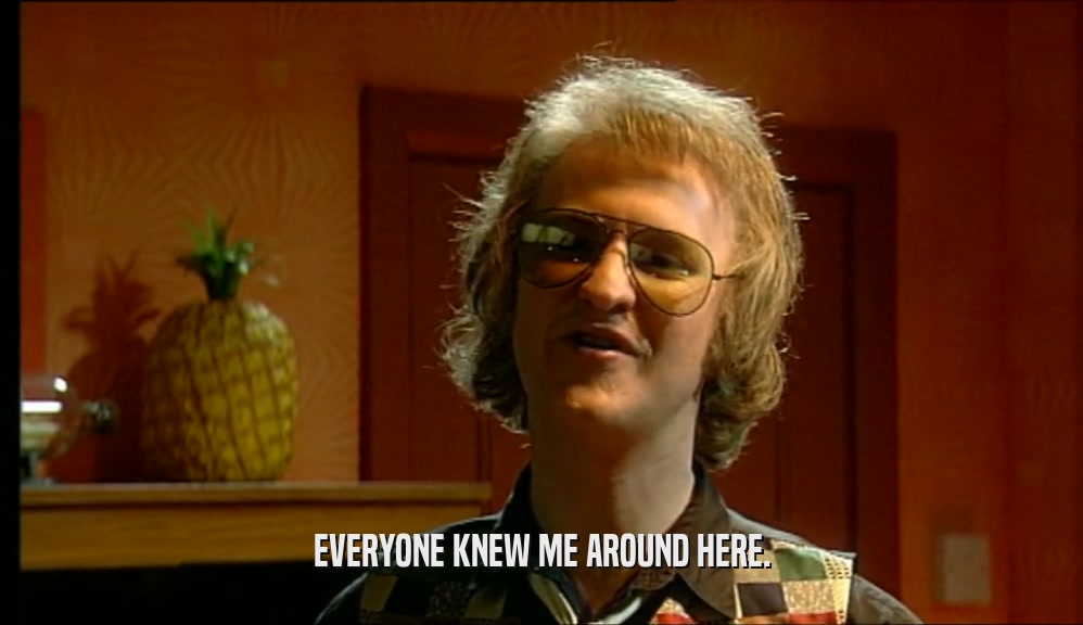 EVERYONE KNEW ME AROUND HERE.  