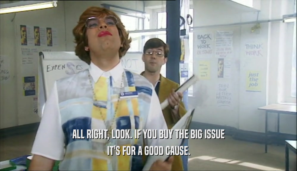 ALL RIGHT, LOOK. IF YOU BUY THE BIG ISSUE IT'S FOR A GOOD CAUSE. 