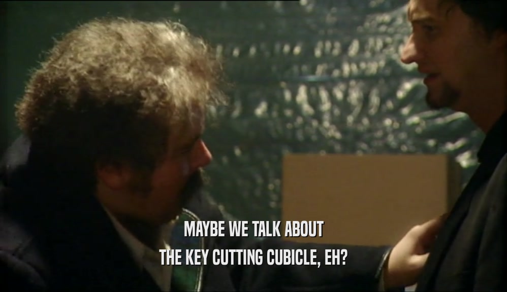 MAYBE WE TALK ABOUT THE KEY CUTTING CUBICLE, EH? 