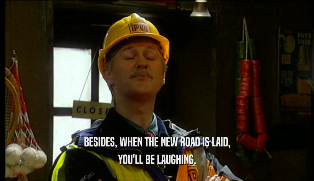 BESIDES, WHEN THE NEW ROAD IS LAID, YOU'LL BE LAUGHING. 