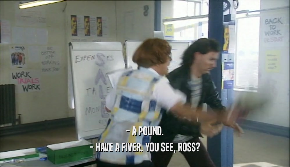 - A POUND. - HAVE A FIVER. YOU SEE, ROSS? 