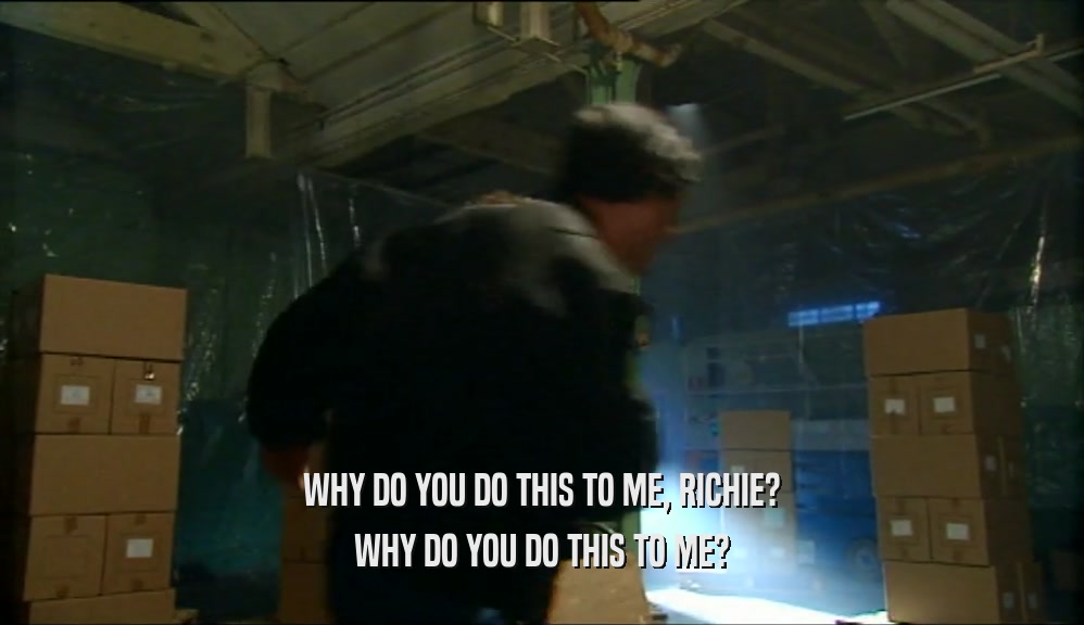 WHY DO YOU DO THIS TO ME, RICHIE? WHY DO YOU DO THIS TO ME? 