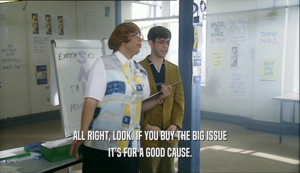 ALL RIGHT, LOOK. IF YOU BUY THE BIG ISSUE IT'S FOR A GOOD CAUSE. 