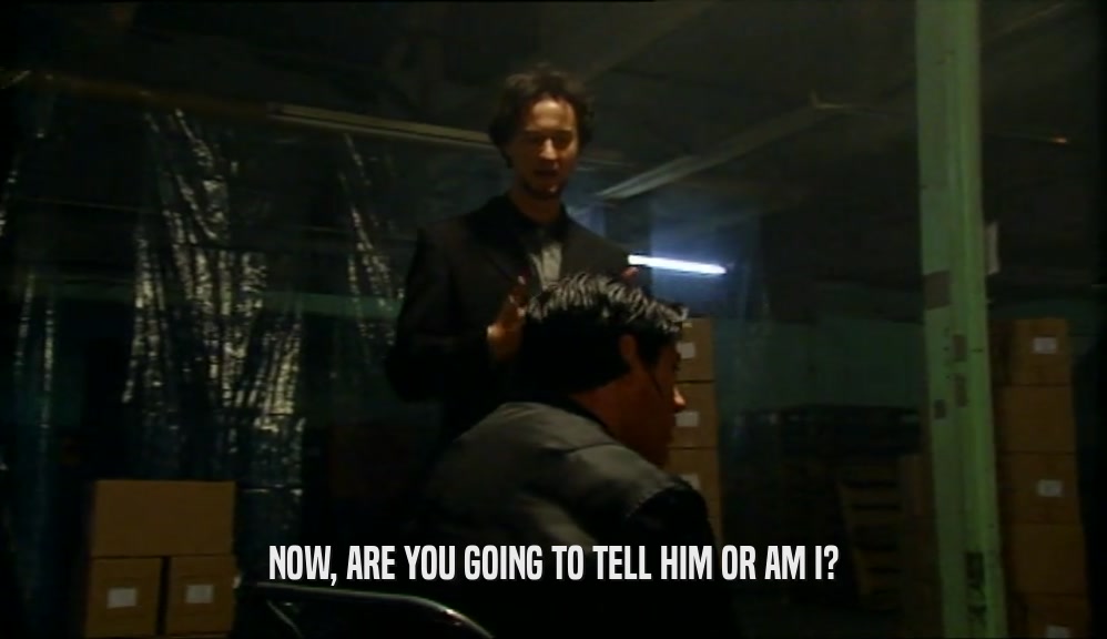 NOW, ARE YOU GOING TO TELL HIM OR AM I?  