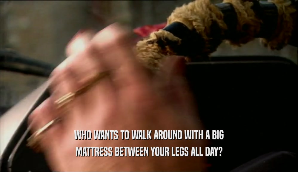 WHO WANTS TO WALK AROUND WITH A BIG MATTRESS BETWEEN YOUR LEGS ALL DAY? 