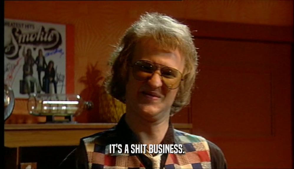 IT'S A SHIT BUSINESS.  
