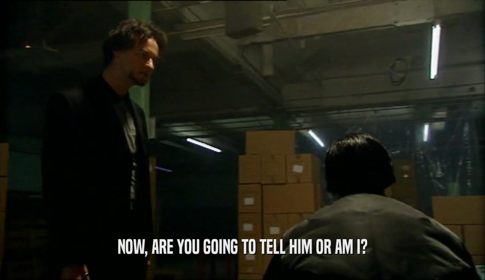 NOW, ARE YOU GOING TO TELL HIM OR AM I?  