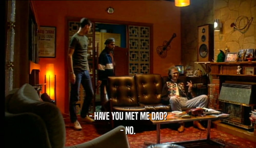 - HAVE YOU MET ME DAD? - NO. 