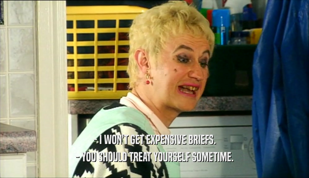 - I WON'T GET EXPENSIVE BRIEFS. - YOU SHOULD TREAT YOURSELF SOMETIME. 