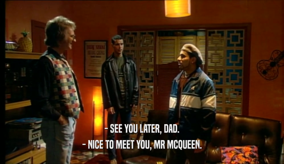 - SEE YOU LATER, DAD.
 - NICE TO MEET YOU, MR MCQUEEN.
 