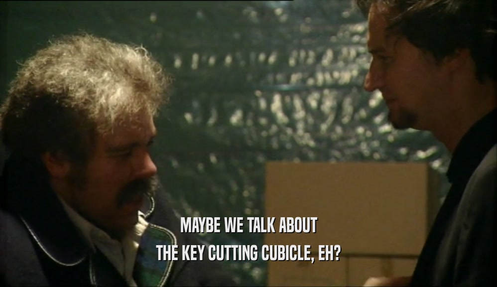 MAYBE WE TALK ABOUT THE KEY CUTTING CUBICLE, EH? 
