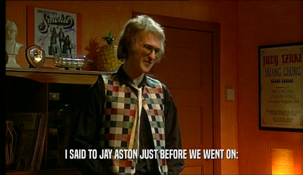 I SAID TO JAY ASTON JUST BEFORE WE WENT ON:  