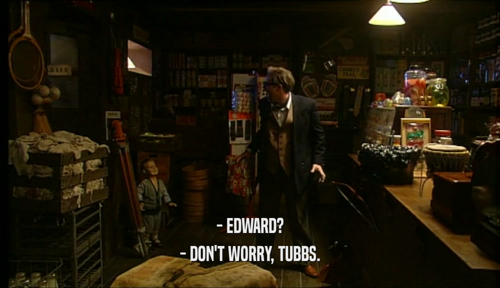 - EDWARD?
 - DON'T WORRY, TUBBS.
 