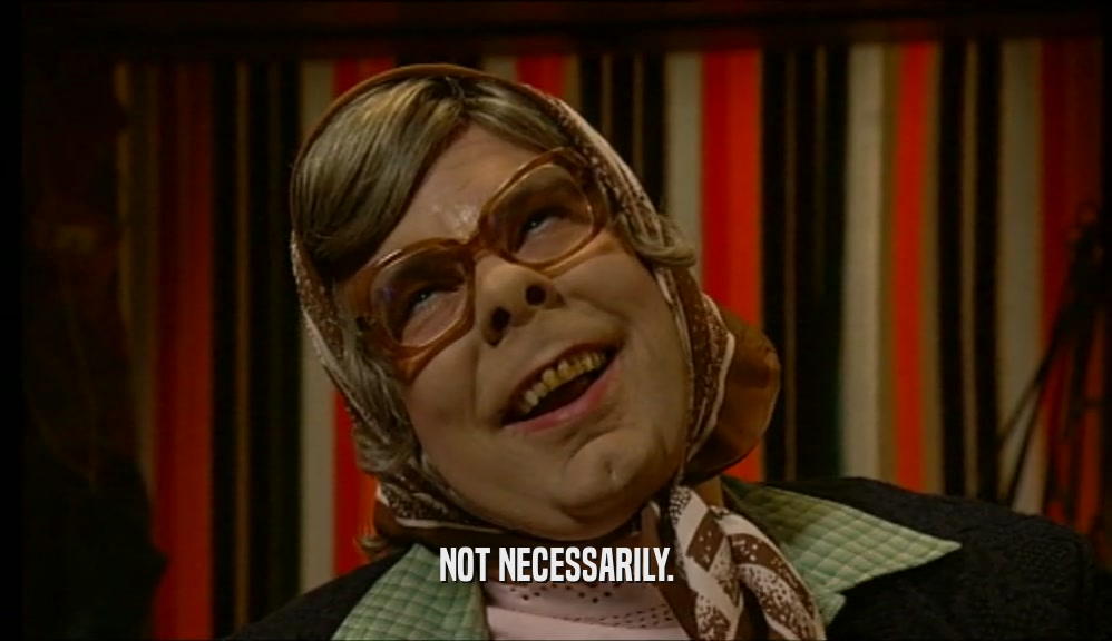 NOT NECESSARILY.  