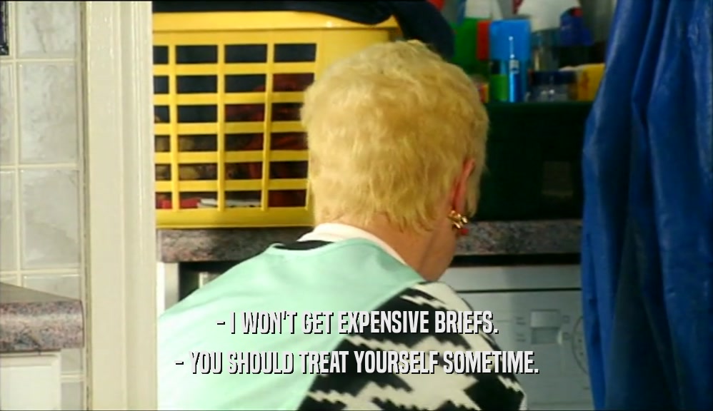- I WON'T GET EXPENSIVE BRIEFS. - YOU SHOULD TREAT YOURSELF SOMETIME. 