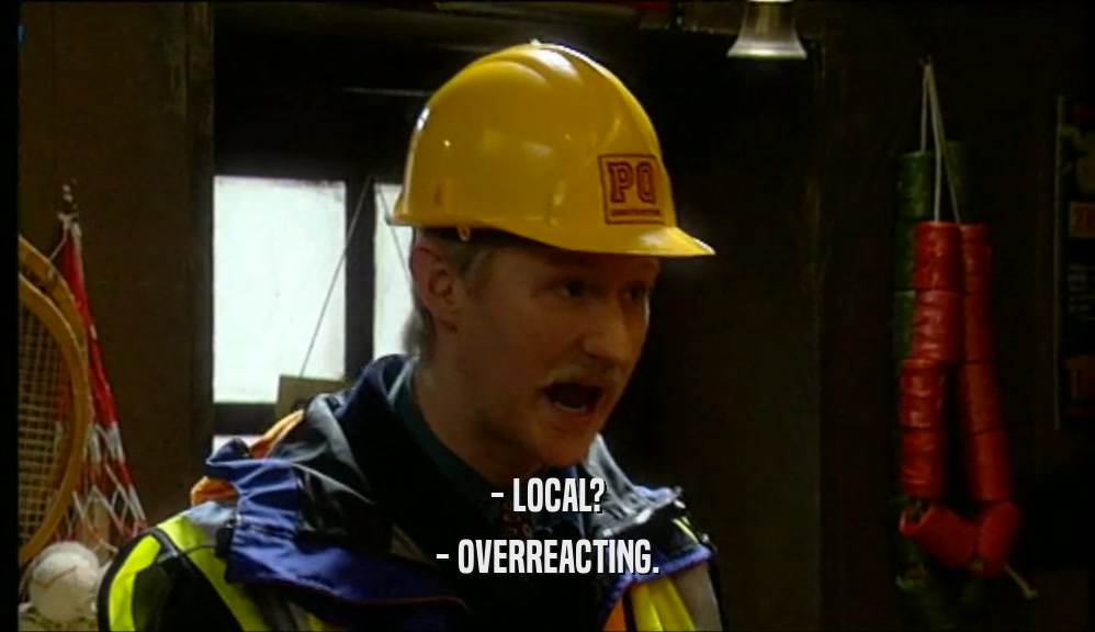 - LOCAL? - OVERREACTING. 