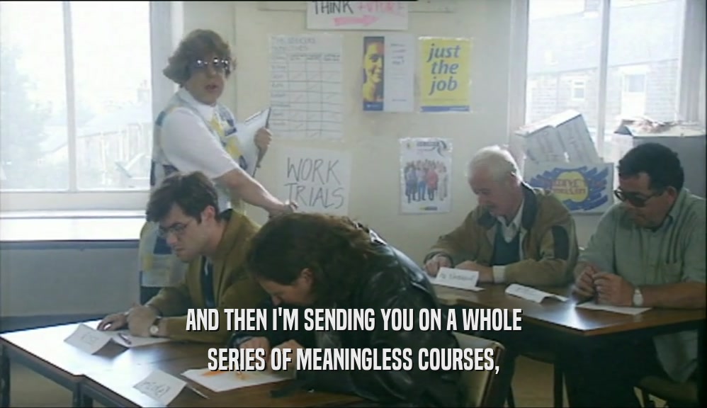 AND THEN I'M SENDING YOU ON A WHOLE SERIES OF MEANINGLESS COURSES, 