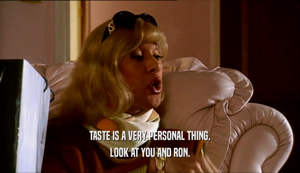 TASTE IS A VERY PERSONAL THING.
 LOOK AT YOU AND RON.
 