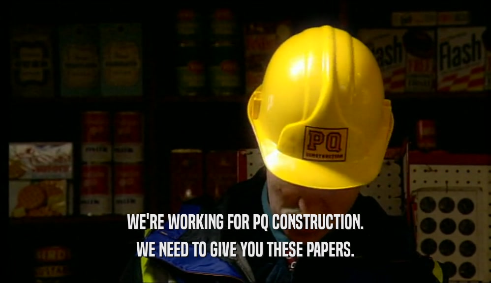 WE'RE WORKING FOR PQ CONSTRUCTION. WE NEED TO GIVE YOU THESE PAPERS. 