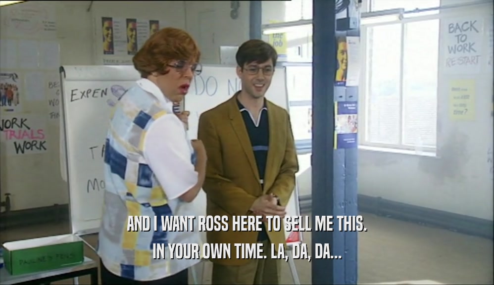 AND I WANT ROSS HERE TO SELL ME THIS. IN YOUR OWN TIME. LA, DA, DA... 