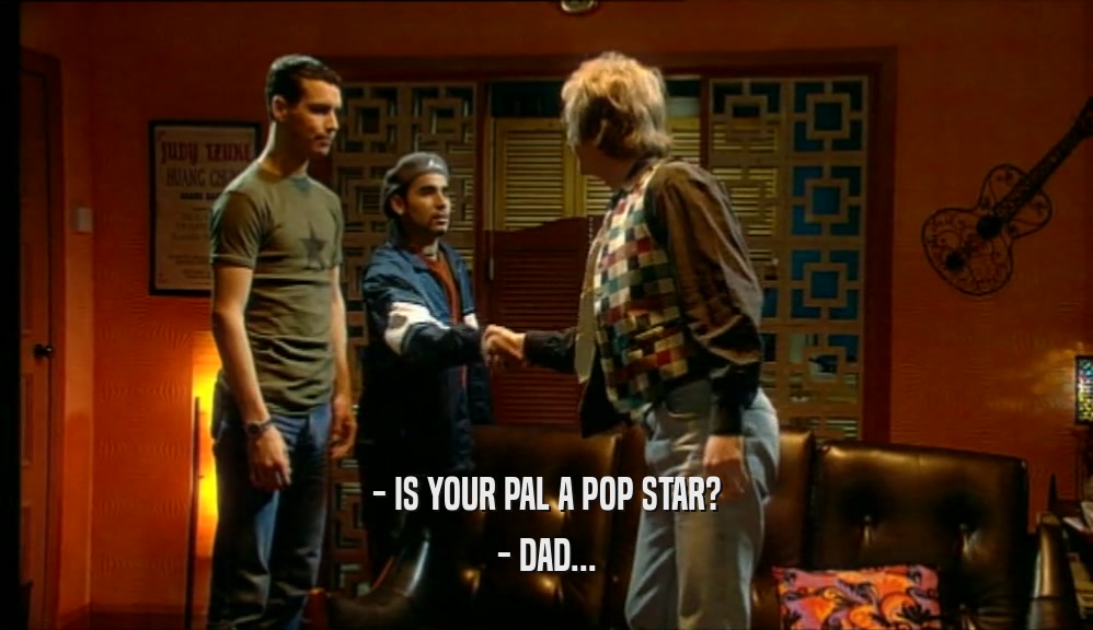 - IS YOUR PAL A POP STAR? - DAD... 