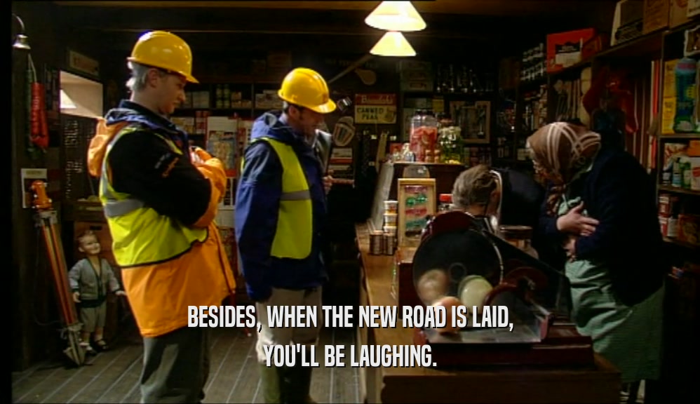 BESIDES, WHEN THE NEW ROAD IS LAID, YOU'LL BE LAUGHING. 
