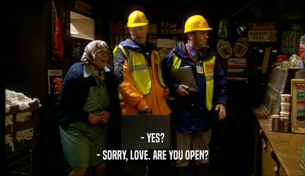 - YES?
 - SORRY, LOVE. ARE YOU OPEN?
 