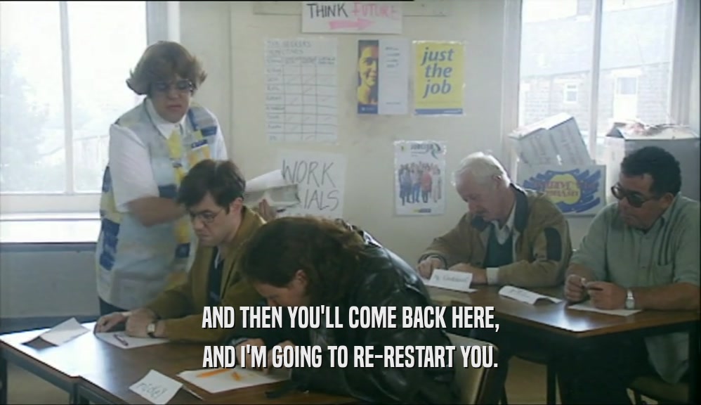 AND THEN YOU'LL COME BACK HERE, AND I'M GOING TO RE-RESTART YOU. 