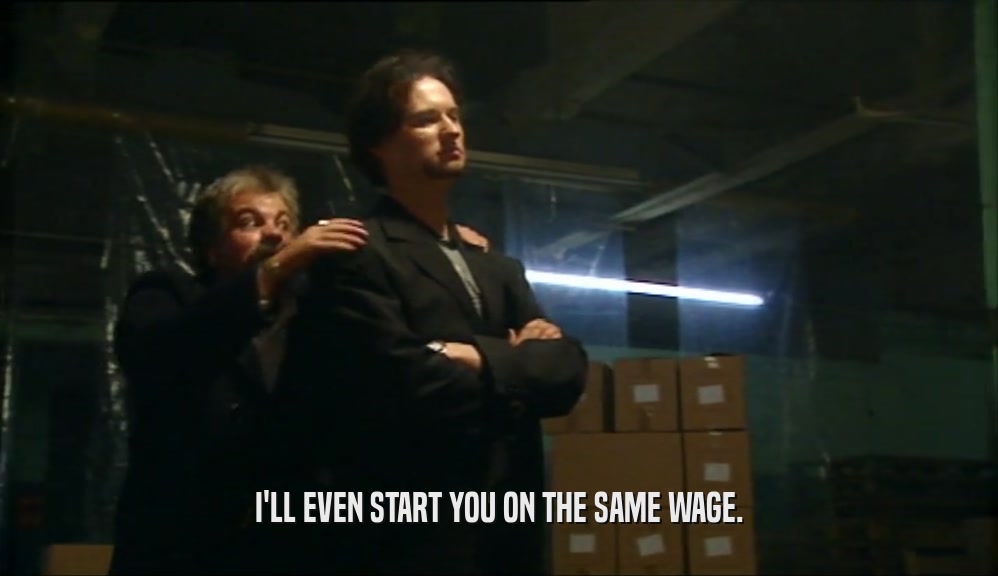 I'LL EVEN START YOU ON THE SAME WAGE.  