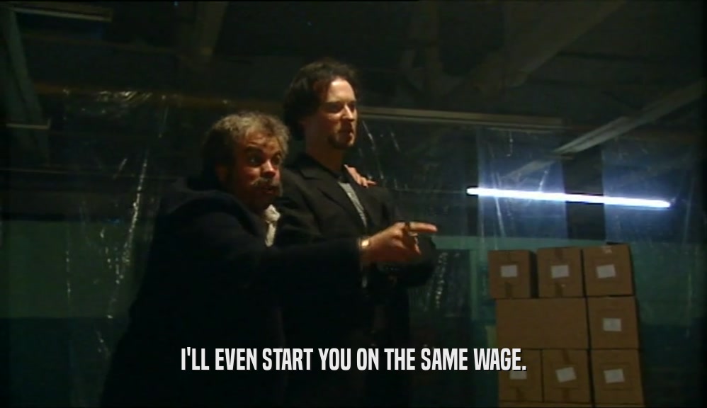 I'LL EVEN START YOU ON THE SAME WAGE.  