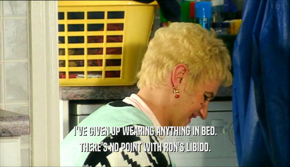 I'VE GIVEN UP WEARING ANYTHING IN BED. THERE'S NO POINT WITH RON'S LIBIDO. 