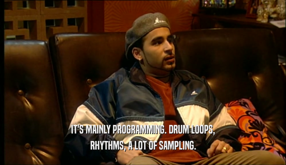 IT'S MAINLY PROGRAMMING. DRUM LOOPS, RHYTHMS, A LOT OF SAMPLING. 