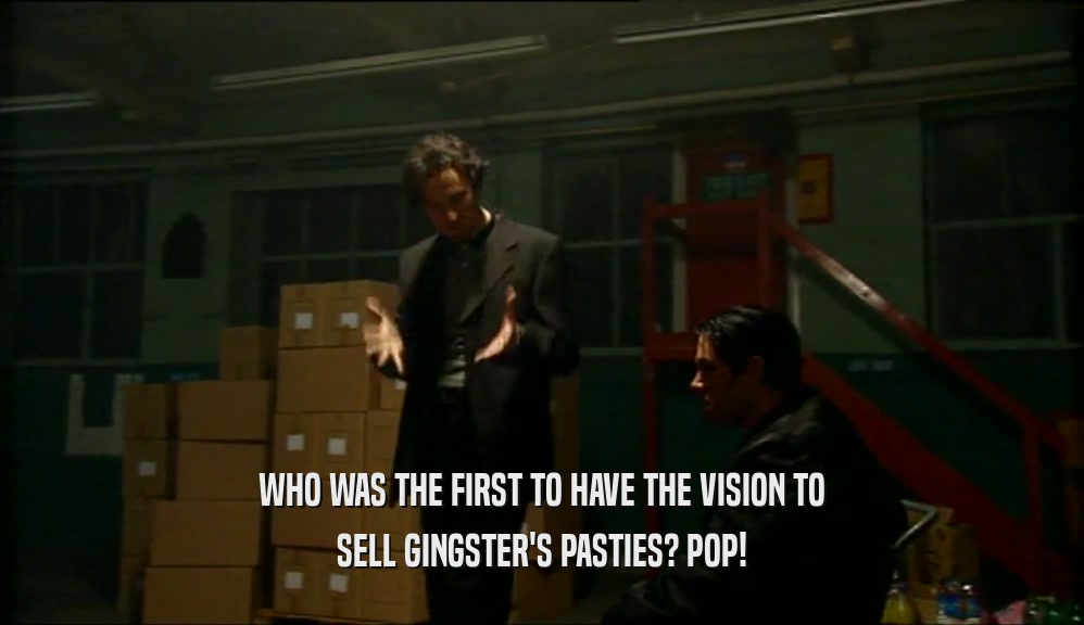 WHO WAS THE FIRST TO HAVE THE VISION TO
 SELL GINGSTER'S PASTIES? POP!
 