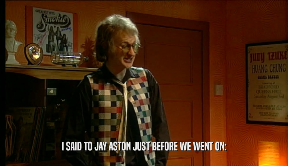 I SAID TO JAY ASTON JUST BEFORE WE WENT ON:  