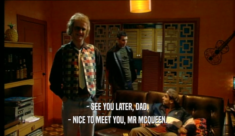 - SEE YOU LATER, DAD.
 - NICE TO MEET YOU, MR MCQUEEN.
 