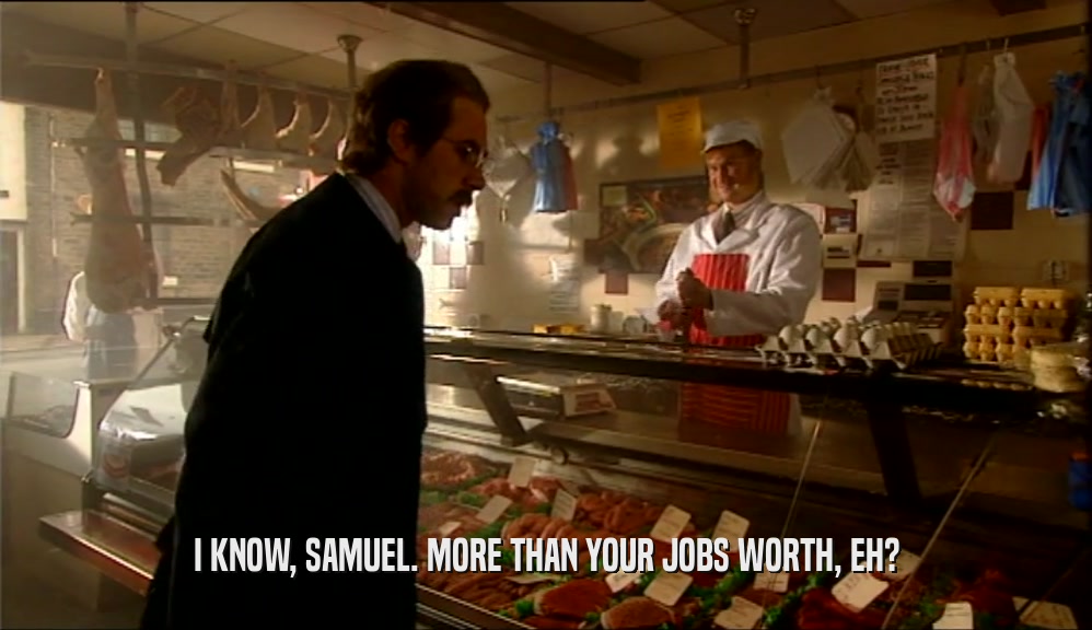 I KNOW, SAMUEL. MORE THAN YOUR JOBS WORTH, EH?
  