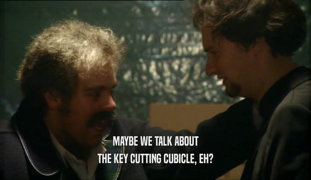 MAYBE WE TALK ABOUT THE KEY CUTTING CUBICLE, EH? 